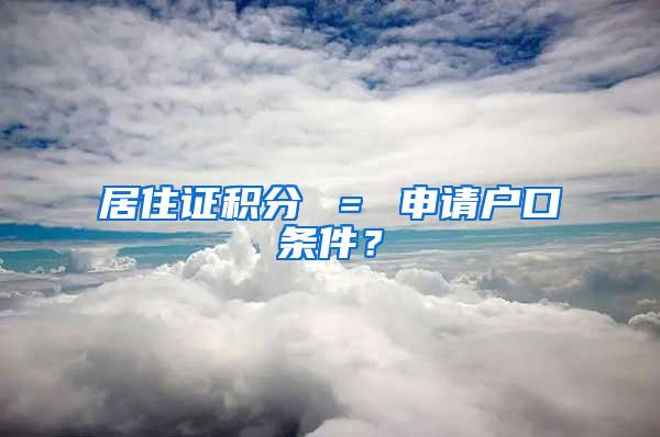 居住证积分 ＝ 申请户口条件？