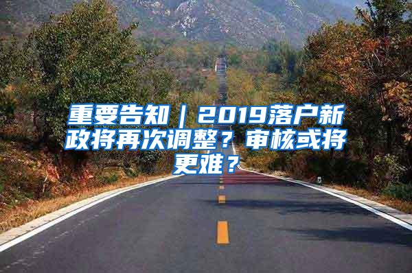 重要告知｜2019落户新政将再次调整？审核或将更难？