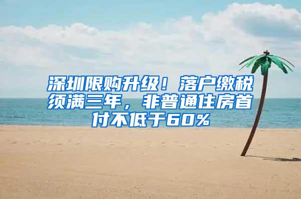 深圳限购升级！落户缴税须满三年，非普通住房首付不低于60%