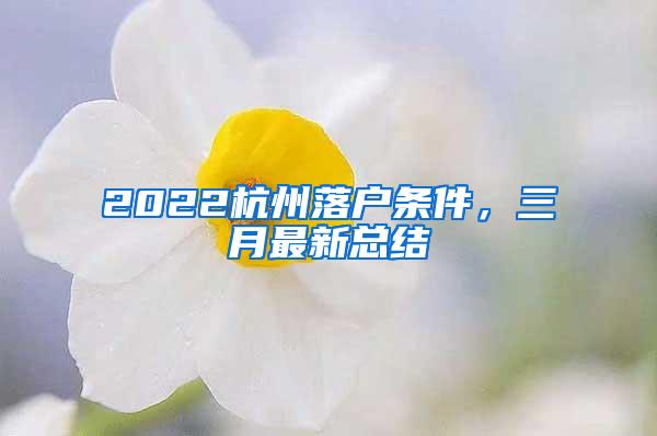 2022杭州落户条件，三月最新总结