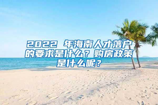 2022 年海南人才落户的要求是什么？购房政策是什么呢？