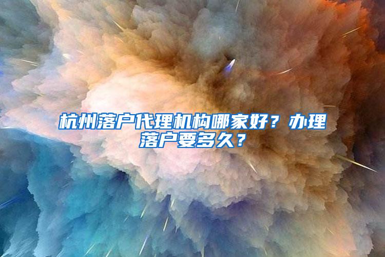 杭州落户代理机构哪家好？办理落户要多久？