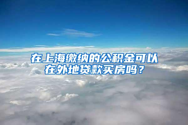 在上海缴纳的公积金可以在外地贷款买房吗？