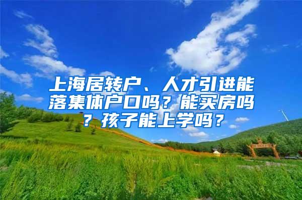 上海居转户、人才引进能落集体户口吗？能买房吗？孩子能上学吗？