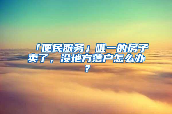 「便民服务」唯一的房子卖了，没地方落户怎么办？