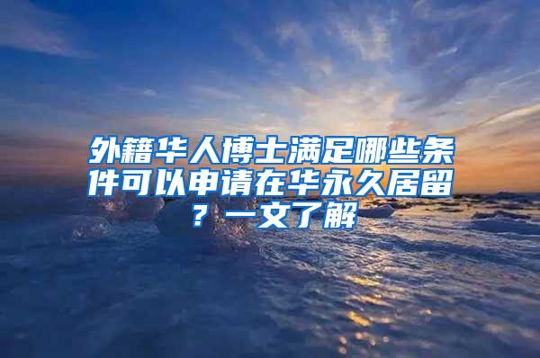 外籍华人博士满足哪些条件可以申请在华永久居留？一文了解