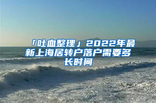 「吐血整理」2022年最新上海居转户落户需要多长时间