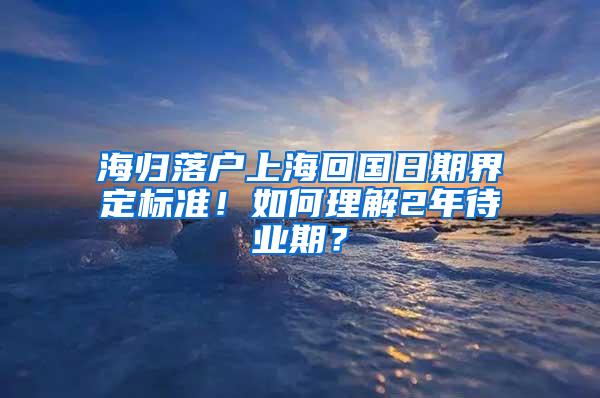 海归落户上海回国日期界定标准！如何理解2年待业期？