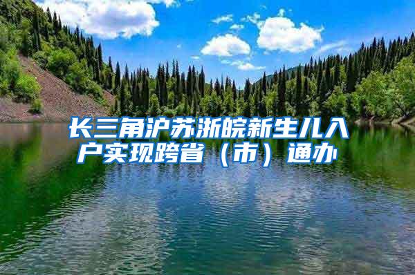 长三角沪苏浙皖新生儿入户实现跨省（市）通办