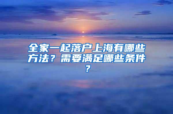 全家一起落户上海有哪些方法？需要满足哪些条件？