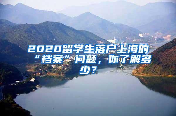 2020留学生落户上海的“档案”问题，你了解多少？