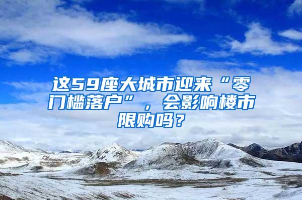 这59座大城市迎来“零门槛落户”，会影响楼市限购吗？