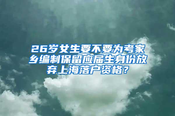 26岁女生要不要为考家乡编制保留应届生身份放弃上海落户资格？