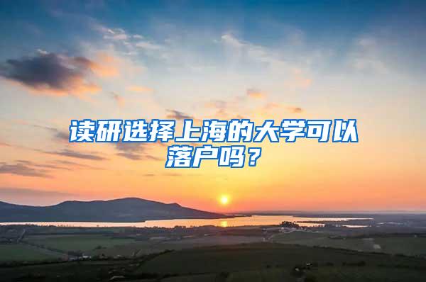 读研选择上海的大学可以落户吗？