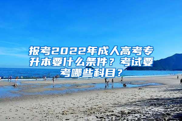 报考2022年成人高考专升本要什么条件？考试要考哪些科目？