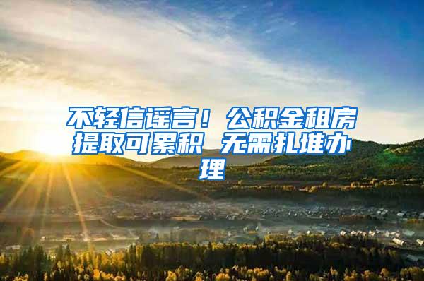 不轻信谣言！公积金租房提取可累积 无需扎堆办理