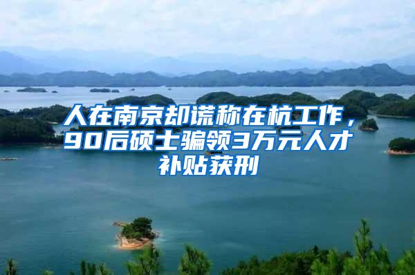 人在南京却谎称在杭工作，90后硕士骗领3万元人才补贴获刑