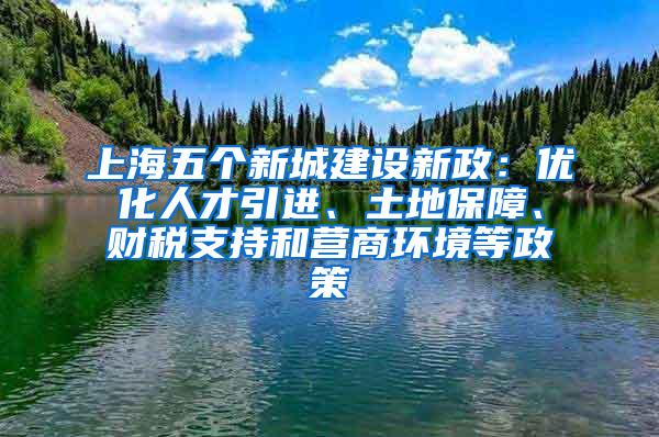 上海五个新城建设新政：优化人才引进、土地保障、财税支持和营商环境等政策