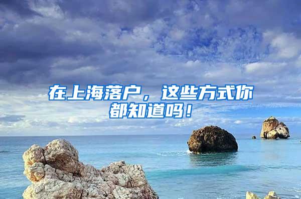 在上海落户，这些方式你都知道吗！