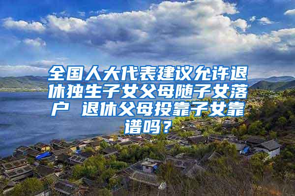 全国人大代表建议允许退休独生子女父母随子女落户 退休父母投靠子女靠谱吗？