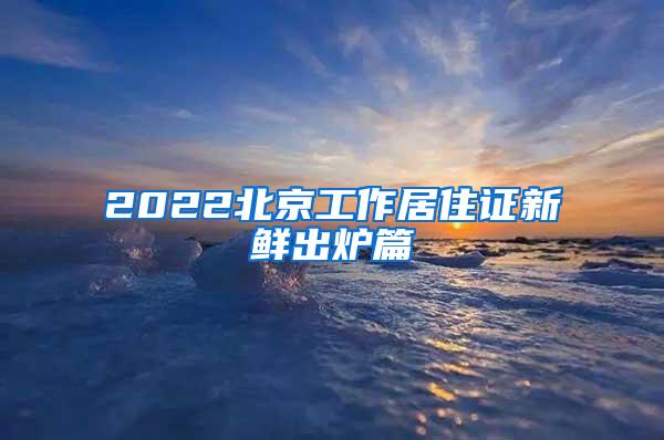 2022北京工作居住证新鲜出炉篇