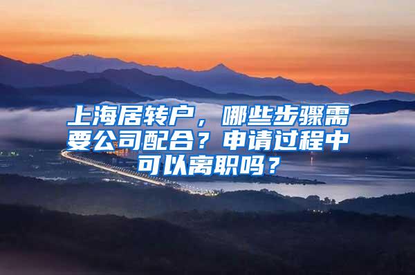 上海居转户，哪些步骤需要公司配合？申请过程中可以离职吗？