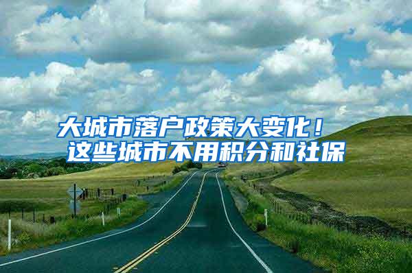 大城市落户政策大变化！ 这些城市不用积分和社保