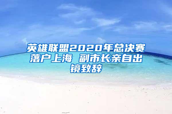 英雄联盟2020年总决赛落户上海 副市长亲自出镜致辞