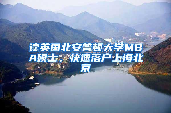 读英国北安普顿大学MBA硕士，快速落户上海北京