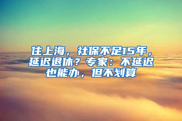 住上海，社保不足15年，延迟退休？专家：不延迟也能办，但不划算