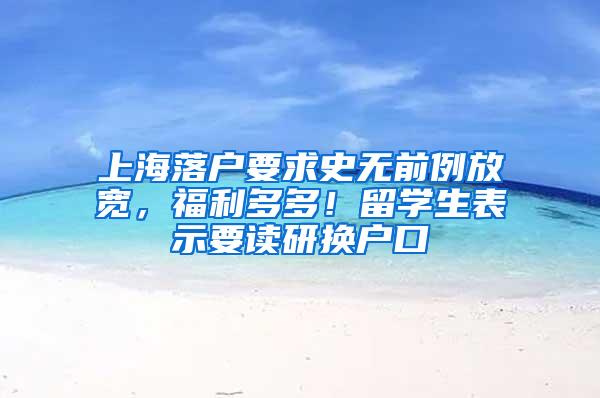 上海落户要求史无前例放宽，福利多多！留学生表示要读研换户口