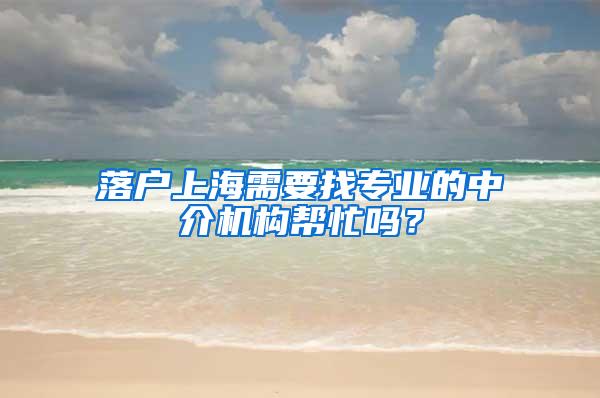 落户上海需要找专业的中介机构帮忙吗？