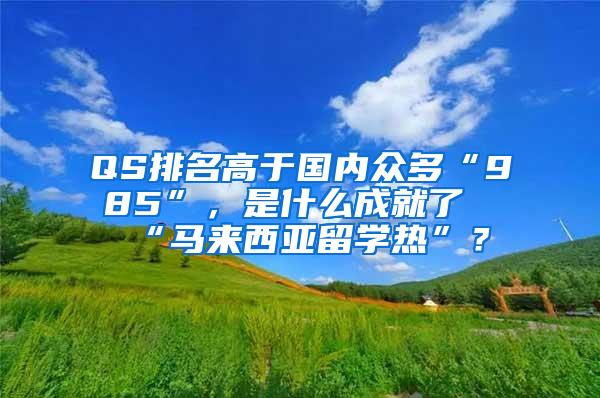 QS排名高于国内众多“985”，是什么成就了“马来西亚留学热”？