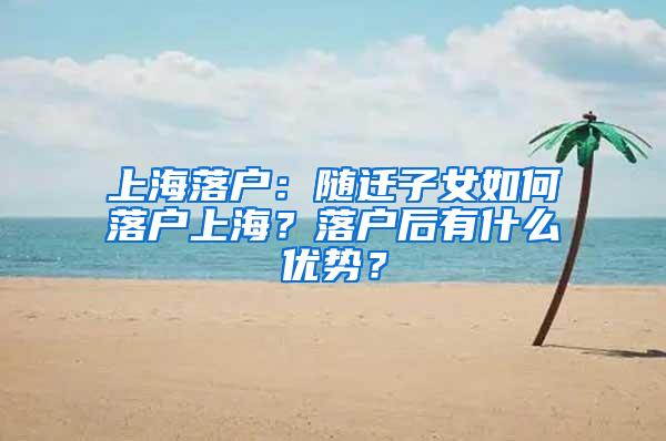 上海落户：随迁子女如何落户上海？落户后有什么优势？