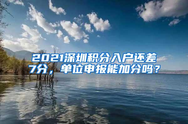 2021深圳积分入户还差7分，单位申报能加分吗？