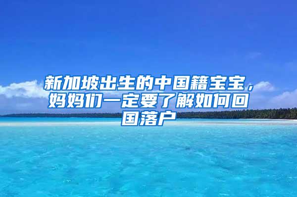 新加坡出生的中国籍宝宝，妈妈们一定要了解如何回国落户