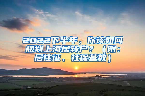 2022下半年，你该如何规划上海居转户？（附：居住证、社保基数）