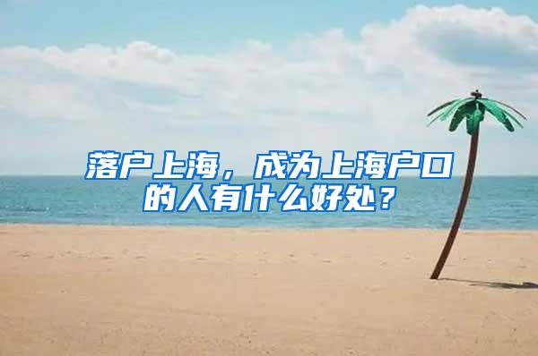 落户上海，成为上海户口的人有什么好处？