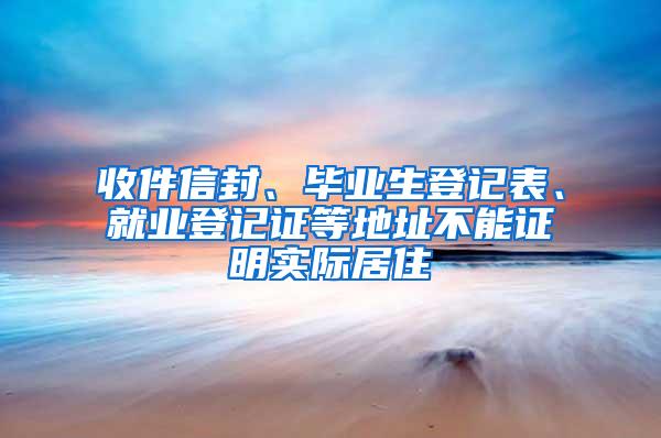 收件信封、毕业生登记表、就业登记证等地址不能证明实际居住