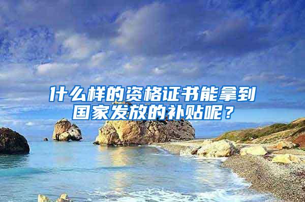 什么样的资格证书能拿到国家发放的补贴呢？