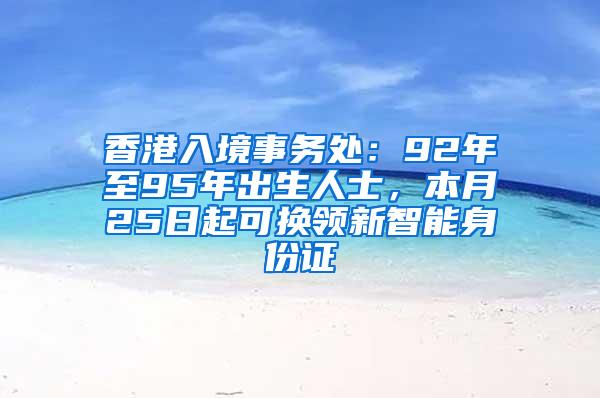 香港入境事务处：92年至95年出生人士，本月25日起可换领新智能身份证