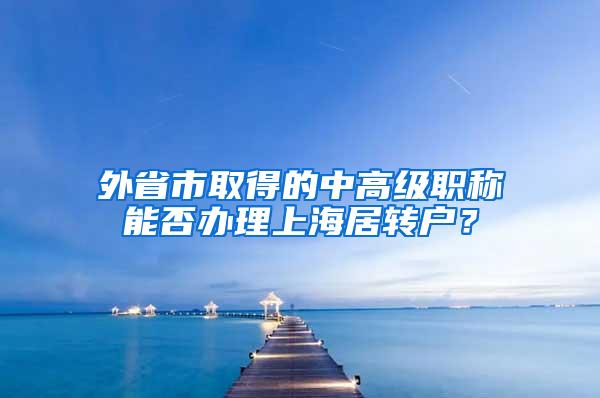 外省市取得的中高级职称能否办理上海居转户？