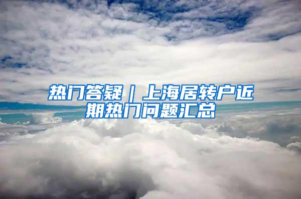 热门答疑｜上海居转户近期热门问题汇总