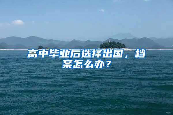 高中毕业后选择出国，档案怎么办？