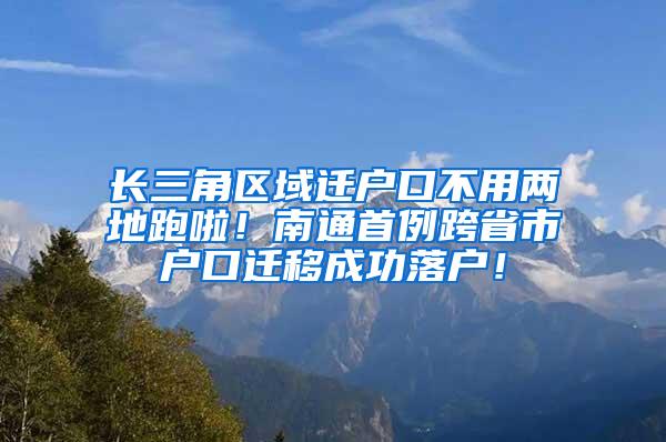 长三角区域迁户口不用两地跑啦！南通首例跨省市户口迁移成功落户！