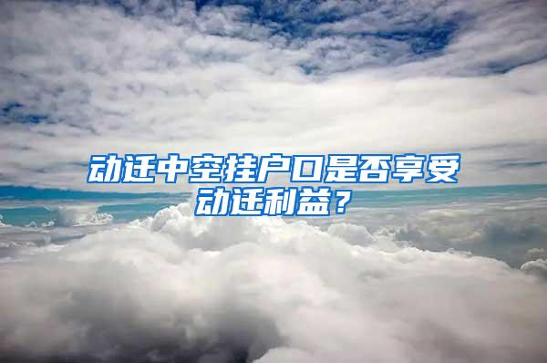 动迁中空挂户口是否享受动迁利益？