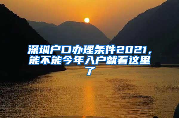 深圳户口办理条件2021，能不能今年入户就看这里了