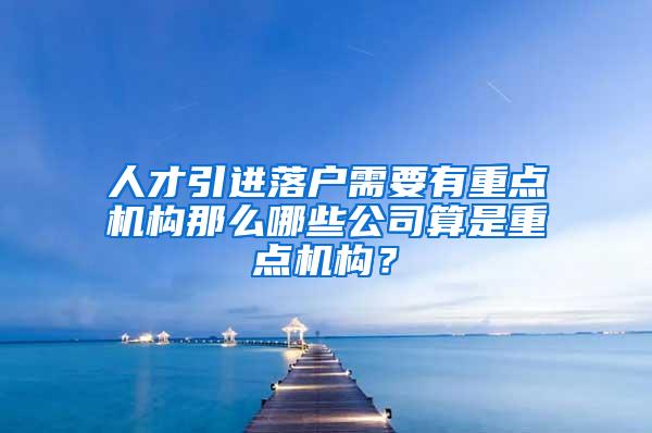 人才引进落户需要有重点机构那么哪些公司算是重点机构？