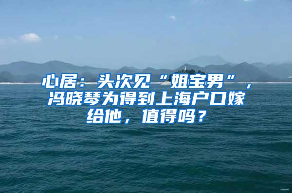 心居：头次见“姐宝男”，冯晓琴为得到上海户口嫁给他，值得吗？