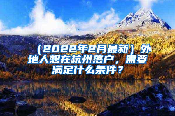 （2022年2月最新）外地人想在杭州落户，需要满足什么条件？